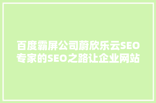 百度霸屏公司蔚欣乐云SEO专家的SEO之路让企业网站在搜索引擎中脱颖而出 GoogleSEO