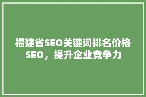福建省SEO关键词排名价格SEO，提升企业竞争力 神马SEO
