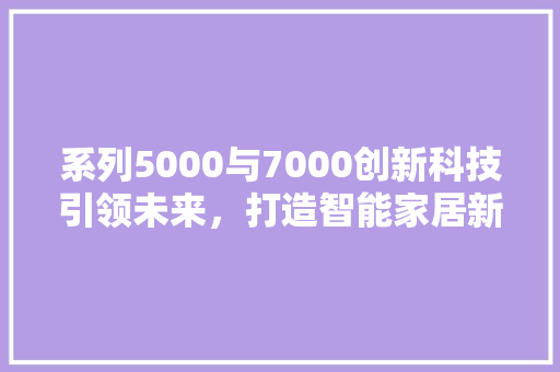 系列5000与7000创新科技引领未来，打造智能家居新纪元 必应SEO
