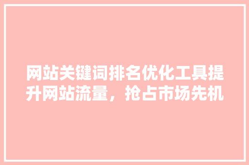 网站关键词排名优化工具提升网站流量，抢占市场先机 必应SEO