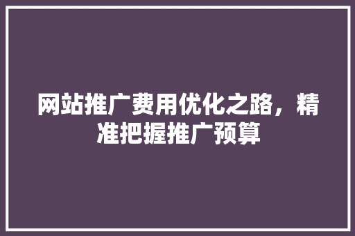 网站推广费用优化之路，精准把握推广预算 搜狗SEO