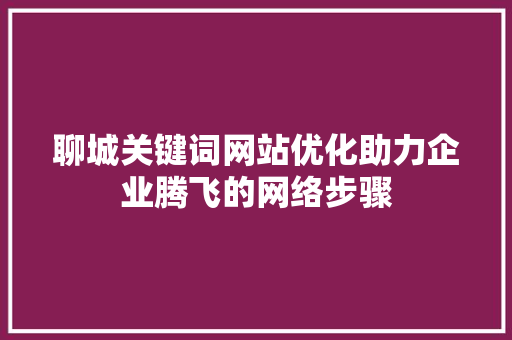 聊城关键词网站优化助力企业腾飞的网络步骤 搜狗SEO