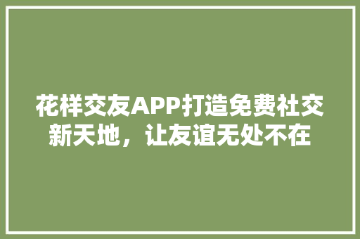 花样交友APP打造免费社交新天地，让友谊无处不在 GoogleSEO