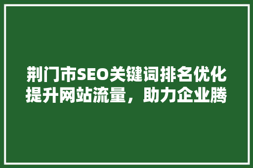 荆门市SEO关键词排名优化提升网站流量，助力企业腾飞 百度SEO