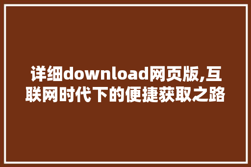 详细download网页版,互联网时代下的便捷获取之路 GoogleSEO