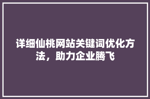详细仙桃网站关键词优化方法，助力企业腾飞 百度SEO