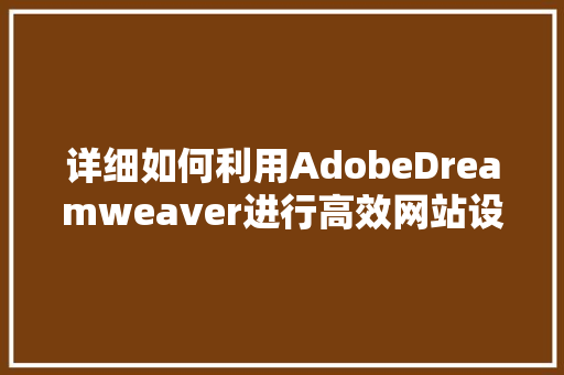 详细如何利用AdobeDreamweaver进行高效网站设计