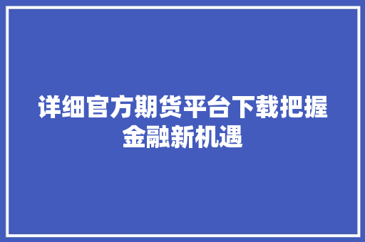 详细官方期货平台下载把握金融新机遇