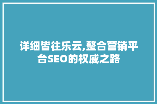 详细皆往乐云,整合营销平台SEO的权威之路 百度SEO