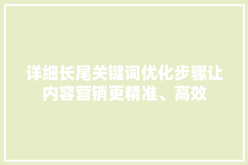 详细长尾关键词优化步骤让内容营销更精准、高效 百度SEO