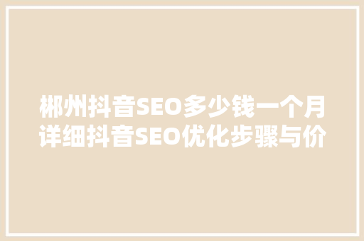 郴州抖音SEO多少钱一个月详细抖音SEO优化步骤与价值 神马SEO