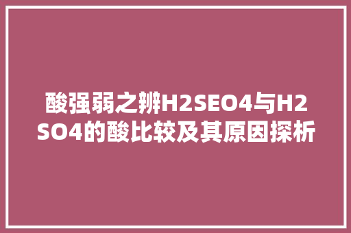酸强弱之辨H2SEO4与H2SO4的酸比较及其原因探析 必应SEO