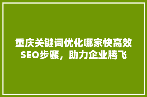 重庆关键词优化哪家快高效SEO步骤，助力企业腾飞 神马SEO