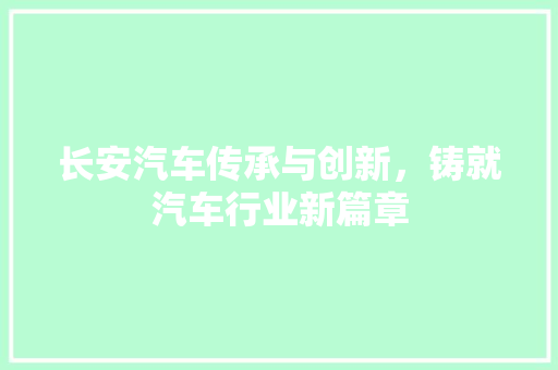 长安汽车传承与创新，铸就汽车行业新篇章 神马SEO