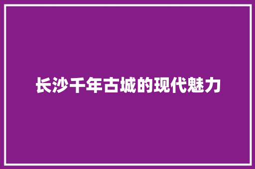 长沙千年古城的现代魅力 搜狗SEO