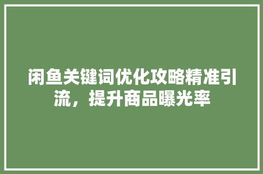 闲鱼关键词优化攻略精准引流，提升商品曝光率 神马SEO