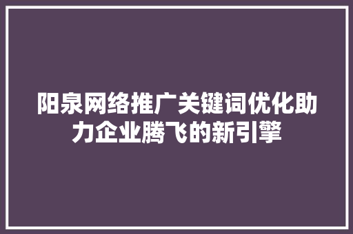 阳泉网络推广关键词优化助力企业腾飞的新引擎 必应SEO