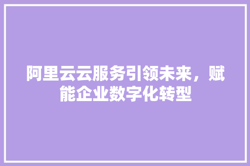 阿里云云服务引领未来，赋能企业数字化转型 搜狗SEO