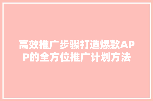 高效推广步骤打造爆款APP的全方位推广计划方法 必应SEO