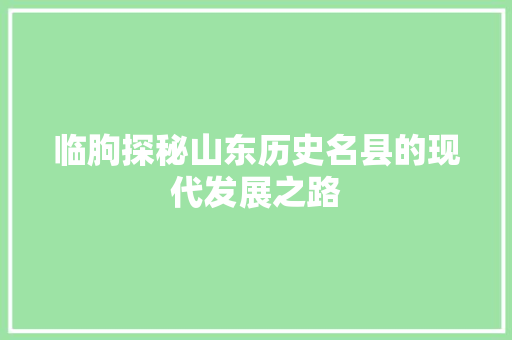 临朐探秘山东历史名县的现代发展之路