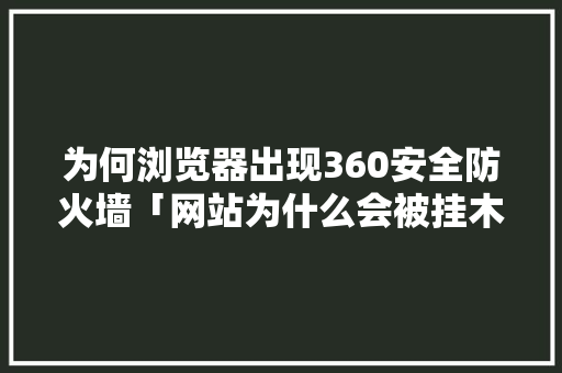 为何浏览器出现360安全防火墙「网站为什么会被挂木马呢」