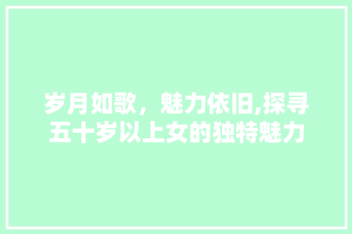 岁月如歌，魅力依旧,探寻五十岁以上女的独特魅力 百度SEO