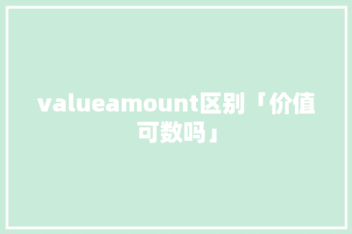 valueamount区别「价值可数吗」 valueamount区别「价值可数吗」 必应SEO
