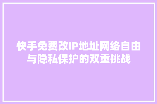 快手免费改IP地址网络自由与隐私保护的双重挑战