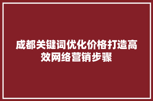 成都关键词优化价格打造高效网络营销步骤 百度SEO