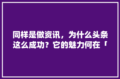 同样是做资讯，为什么头条这么成功？它的魅力何在「app为什么那么成功呢」