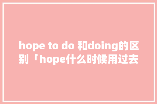 hope to do 和doing的区别「hope什么时候用过去式」