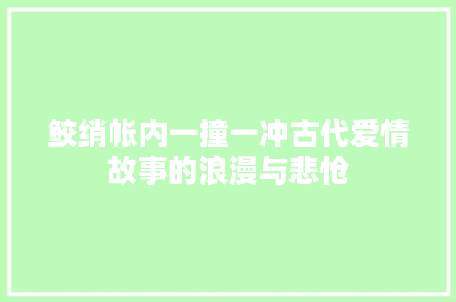 鲛绡帐内一撞一冲古代爱情故事的浪漫与悲怆 神马SEO