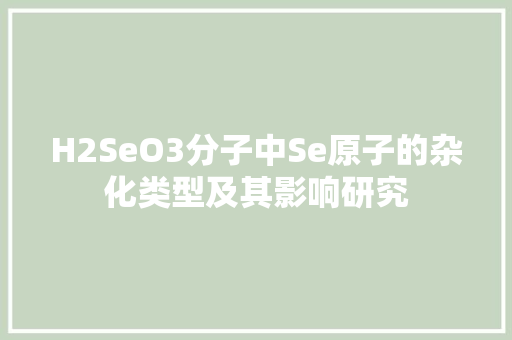 H2SeO3分子中Se原子的杂化类型及其影响研究 百度SEO