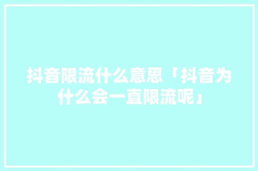 抖音限流什么意思「抖音为什么会一直限流呢」