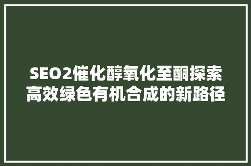 SEO2催化醇氧化至酮探索高效绿色有机合成的新路径 搜狗SEO