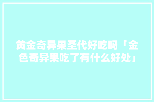 黄金奇异果圣代好吃吗「金色奇异果吃了有什么好处」 GoogleSEO 黄金奇异果圣代好吃吗「金色奇异果吃了有什么好处」 黄金奇异果圣代好吃吗「金色奇异果吃了有什么好处」 GoogleSEO