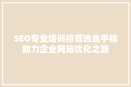 SEO专业培训拾首选金手指助力企业网站优化之路 GoogleSEO