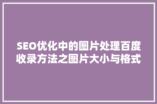 SEO优化中的图片处理百度收录方法之图片大小与格式步骤 GoogleSEO