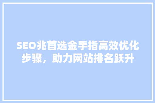 SEO兆首选金手指高效优化步骤，助力网站排名跃升