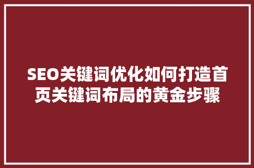 SEO关键词优化如何打造首页关键词布局的黄金步骤 百度SEO