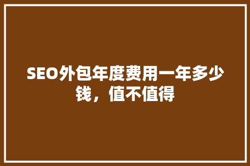 SEO外包年度费用一年多少钱，值不值得 百度SEO