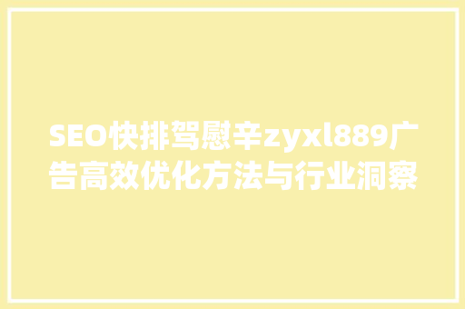 SEO快排驾慰辛zyxl889广告高效优化方法与行业洞察