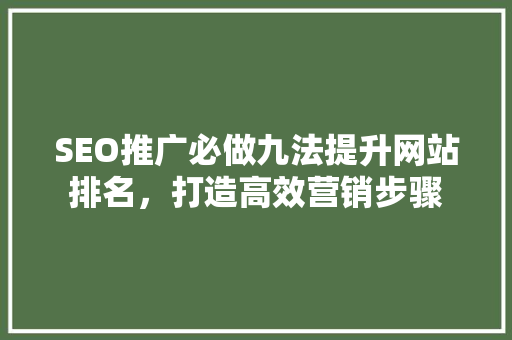 SEO推广必做九法提升网站排名，打造高效营销步骤 神马SEO
