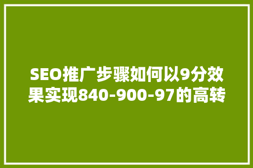 SEO推广步骤如何以9分效果实现840-900-97的高转化率 百度SEO