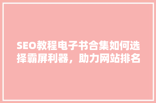 SEO教程电子书合集如何选择霸屏利器，助力网站排名跃升