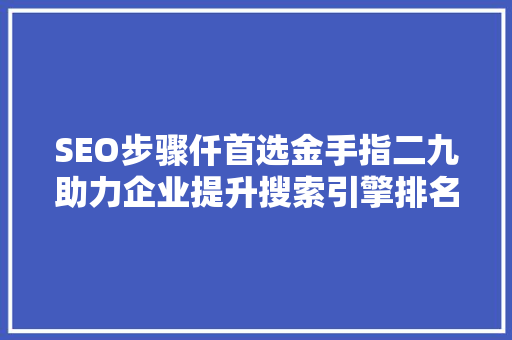 SEO步骤仟首选金手指二九助力企业提升搜索引擎排名 搜狗SEO