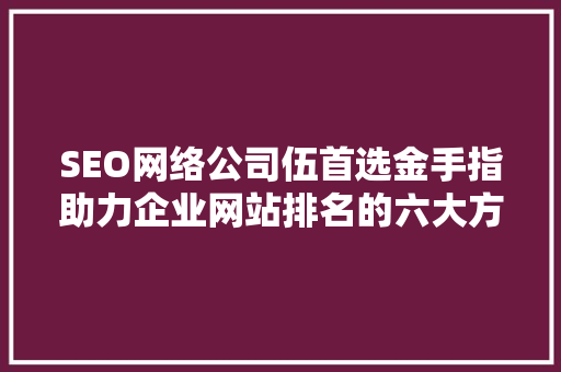 SEO网络公司伍首选金手指助力企业网站排名的六大方法 必应SEO