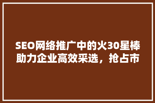 SEO网络推广中的火30星棒助力企业高效采选，抢占市场先机 必应SEO