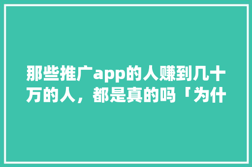 那些推广app的人赚到几十万的人，都是真的吗「为什么做app推广赚钱」