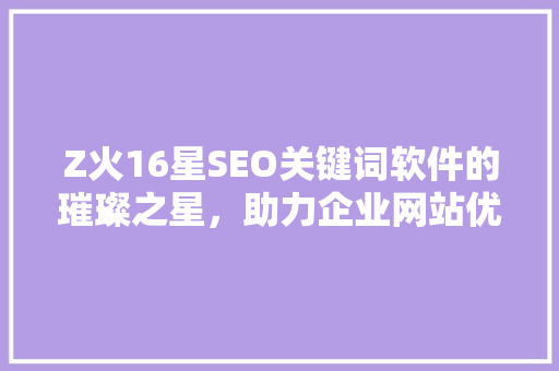 Z火16星SEO关键词软件的璀璨之星，助力企业网站优化之路 搜狗SEO